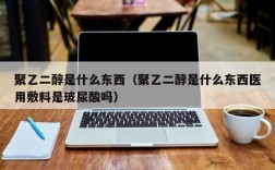 聚乙二醇是什么东西（聚乙二醇是什么东西医用敷料是玻尿酸吗）