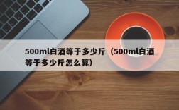 500ml白酒等于多少斤（500ml白酒等于多少斤怎么算）