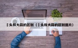 藠头和大蒜的区别（藠头和大蒜的区别图片）