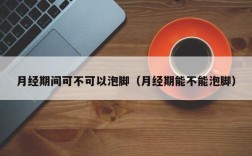 月经期间可不可以泡脚（月经期能不能泡脚）