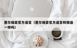 塞尔维亚官方语言（塞尔维亚官方语言和俄语一样吗）