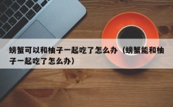 螃蟹可以和柚子一起吃了怎么办（螃蟹能和柚子一起吃了怎么办）