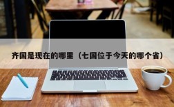 齐国是现在的哪里（七国位于今天的哪个省）