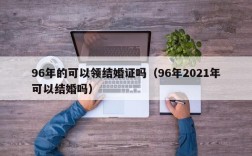 96年的可以领结婚证吗（96年2021年可以结婚吗）