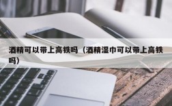 酒精可以带上高铁吗（酒精湿巾可以带上高铁吗）