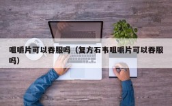 咀嚼片可以吞服吗（复方石韦咀嚼片可以吞服吗）