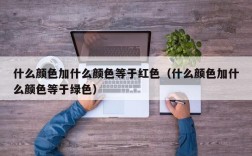 什么颜色加什么颜色等于红色（什么颜色加什么颜色等于绿色）