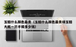 玉髓什么颜色最贵（玉髓什么颜色最贵绿玉髓大概一只手镯多少钱）