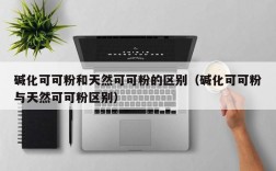 碱化可可粉和天然可可粉的区别（碱化可可粉与天然可可粉区别）