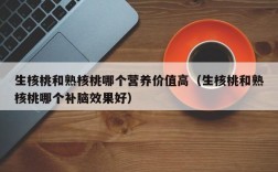 生核桃和熟核桃哪个营养价值高（生核桃和熟核桃哪个补脑效果好）
