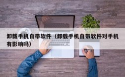 卸载手机自带软件（卸载手机自带软件对手机有影响吗）