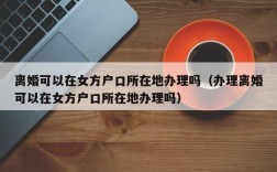 离婚可以在女方户口所在地办理吗（办理离婚可以在女方户口所在地办理吗）