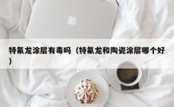 特氟龙涂层有毒吗（特氟龙和陶瓷涂层哪个好）