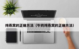 炖燕窝的正确方法（牛奶炖燕窝的正确方法）