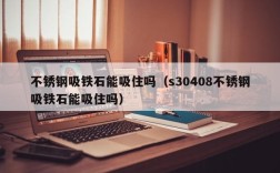 不锈钢吸铁石能吸住吗（s30408不锈钢吸铁石能吸住吗）