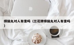 樟脑丸对人有害吗（兰花牌樟脑丸对人有害吗）