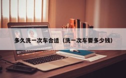 多久洗一次车合适（洗一次车要多少钱）