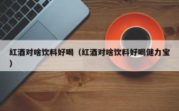 红酒对啥饮料好喝（红酒对啥饮料好喝健力宝）
