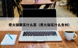 煮火锅要买什么菜（煮火锅买什么食材）