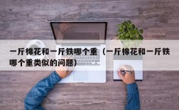 一斤棉花和一斤铁哪个重（一斤棉花和一斤铁哪个重类似的问题）