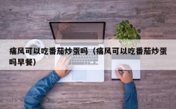 痛风可以吃番茄炒蛋吗（痛风可以吃番茄炒蛋吗早餐）