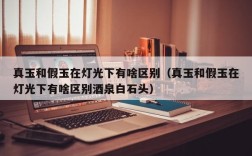 真玉和假玉在灯光下有啥区别（真玉和假玉在灯光下有啥区别酒泉白石头）
