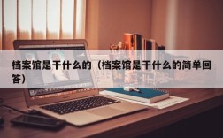 档案馆是干什么的（档案馆是干什么的简单回答）