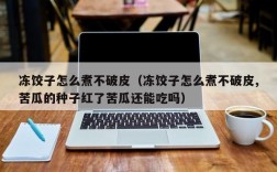 冻饺子怎么煮不破皮（冻饺子怎么煮不破皮,苦瓜的种子红了苦瓜还能吃吗）