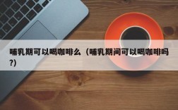 哺乳期可以喝咖啡么（哺乳期间可以喝咖啡吗?）