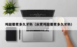 鸡腿要煮多久才熟（水煮鸡腿要煮多久才熟）