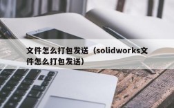 文件怎么打包发送（solidworks文件怎么打包发送）