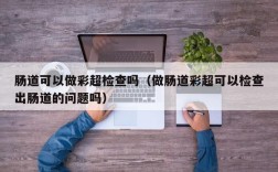 肠道可以做彩超检查吗（做肠道彩超可以检查出肠道的问题吗）