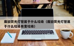 废旧荧光灯管属于什么垃圾（废旧荧光灯管属于什么垃圾有害垃圾）