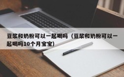 豆浆和奶粉可以一起喝吗（豆浆和奶粉可以一起喝吗10个月宝宝）