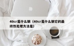 40cr是什么钢（40cr是什么钢它的最终热处理方法是）