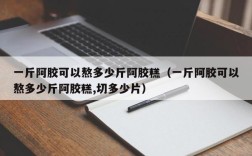 一斤阿胶可以熬多少斤阿胶糕（一斤阿胶可以熬多少斤阿胶糕,切多少片）