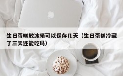 生日蛋糕放冰箱可以保存几天（生日蛋糕冷藏了三天还能吃吗）