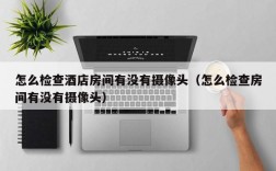 怎么检查酒店房间有没有摄像头（怎么检查房间有没有摄像头）