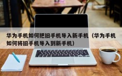 华为手机如何把旧手机导入新手机（华为手机如何将旧手机导入到新手机）