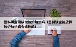 塑料饭盒能放微波炉加热吗（塑料饭盒能放微波炉加热吗会爆炸吗）