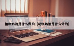 植物奶油是什么做的（动物奶油是什么做的）
