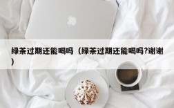 绿茶过期还能喝吗（绿茶过期还能喝吗?谢谢）