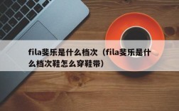 fila斐乐是什么档次（fila斐乐是什么档次鞋怎么穿鞋带）
