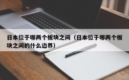 日本位于哪两个板块之间（日本位于哪两个板块之间的什么边界）