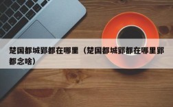 楚国都城郢都在哪里（楚国都城郢都在哪里郢都念啥）