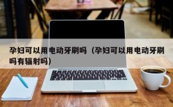 孕妇可以用电动牙刷吗（孕妇可以用电动牙刷吗有辐射吗）
