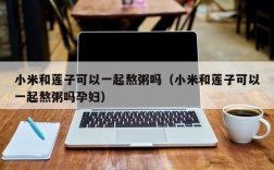小米和莲子可以一起熬粥吗（小米和莲子可以一起熬粥吗孕妇）