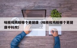 味精和鸡精哪个更健康（味精和鸡精哪个更健康中科院）