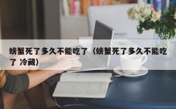 螃蟹死了多久不能吃了（螃蟹死了多久不能吃了 冷藏）