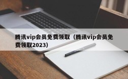 腾讯vip会员免费领取（腾讯vip会员免费领取2023）